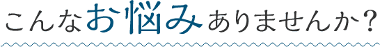 こんなお悩みありませんか?