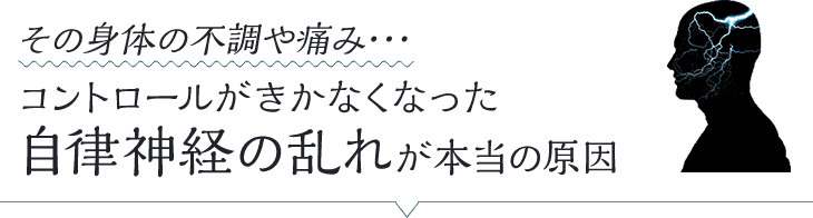 その身体の不調や痛み・・・コントロールがきかなくなった自律神経の乱れが本当の原因